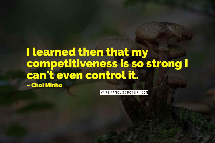 Choi Minho Quotes: I learned then that my competitiveness is so strong I can't even control it.