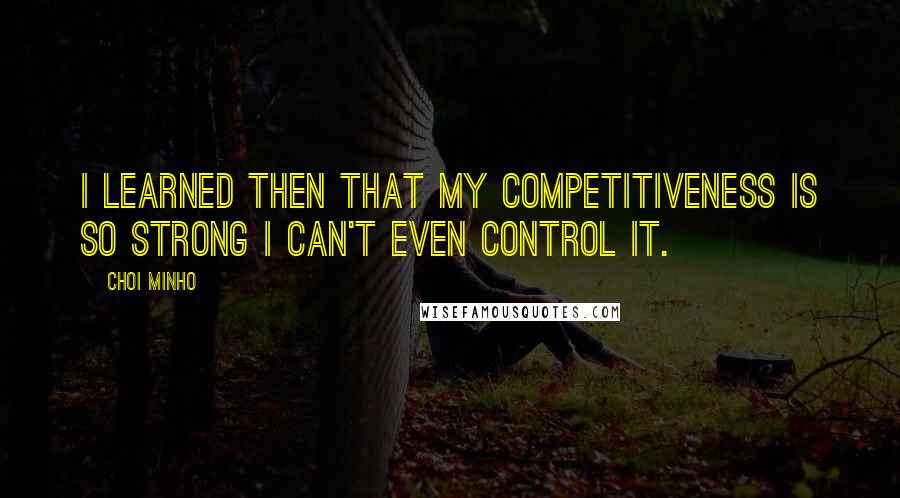 Choi Minho Quotes: I learned then that my competitiveness is so strong I can't even control it.