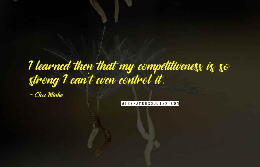 Choi Minho Quotes: I learned then that my competitiveness is so strong I can't even control it.