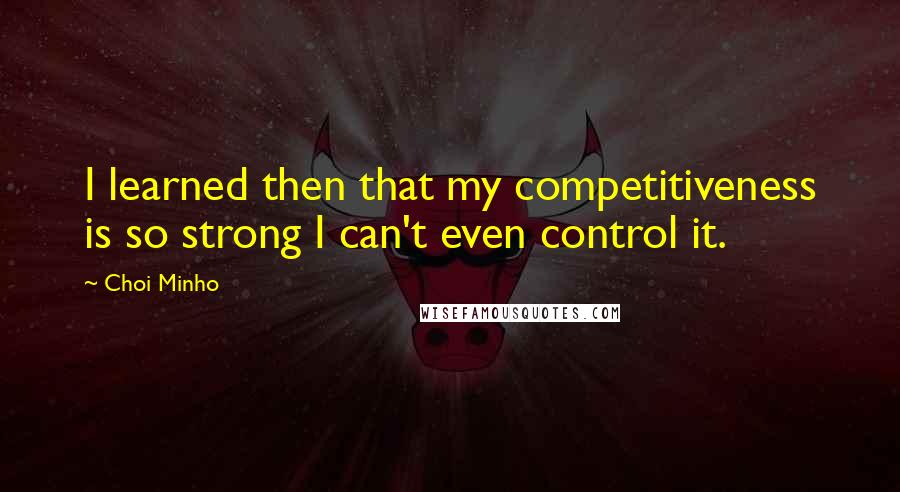 Choi Minho Quotes: I learned then that my competitiveness is so strong I can't even control it.