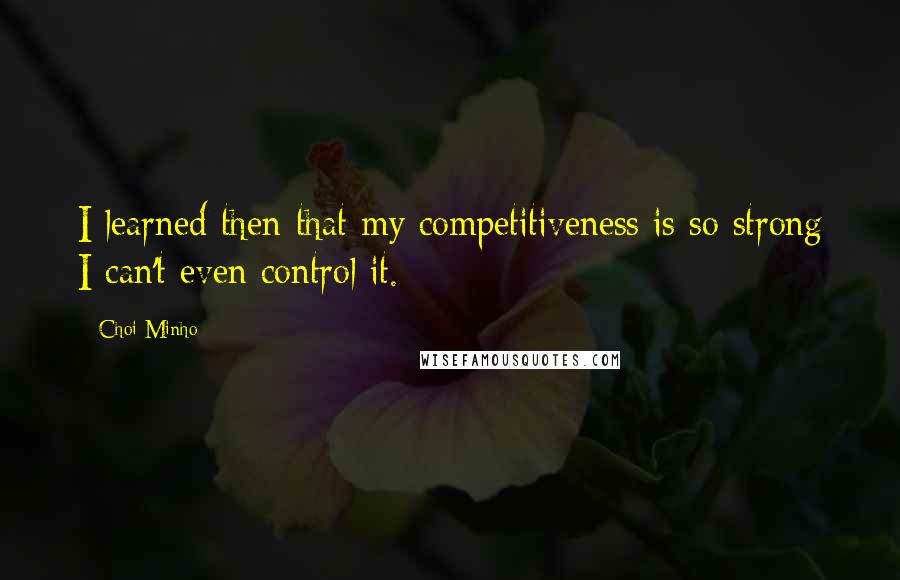 Choi Minho Quotes: I learned then that my competitiveness is so strong I can't even control it.