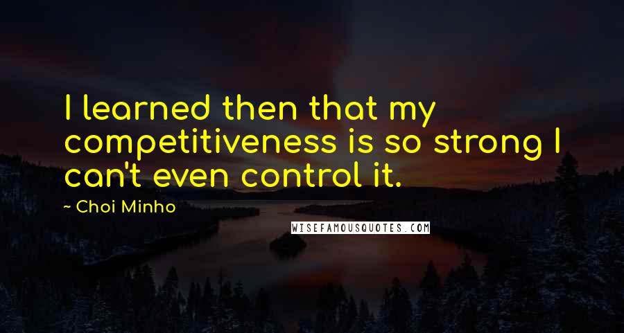 Choi Minho Quotes: I learned then that my competitiveness is so strong I can't even control it.