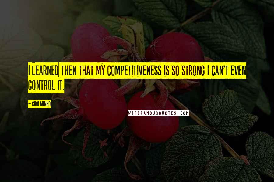 Choi Minho Quotes: I learned then that my competitiveness is so strong I can't even control it.