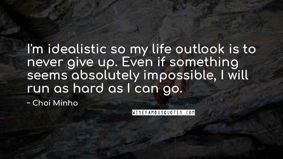 Choi Minho Quotes: I'm idealistic so my life outlook is to never give up. Even if something seems absolutely impossible, I will run as hard as I can go.