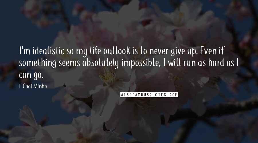 Choi Minho Quotes: I'm idealistic so my life outlook is to never give up. Even if something seems absolutely impossible, I will run as hard as I can go.