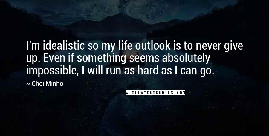 Choi Minho Quotes: I'm idealistic so my life outlook is to never give up. Even if something seems absolutely impossible, I will run as hard as I can go.