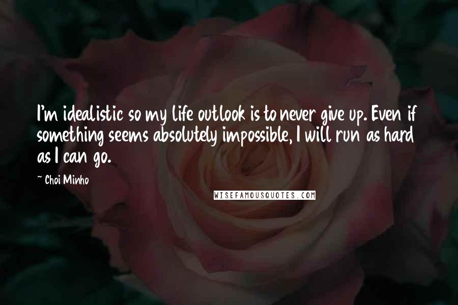 Choi Minho Quotes: I'm idealistic so my life outlook is to never give up. Even if something seems absolutely impossible, I will run as hard as I can go.