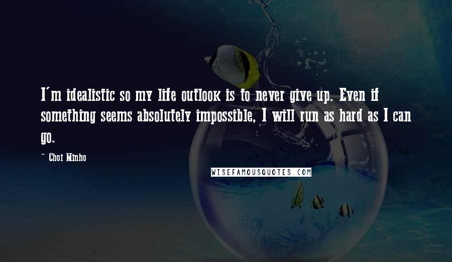 Choi Minho Quotes: I'm idealistic so my life outlook is to never give up. Even if something seems absolutely impossible, I will run as hard as I can go.