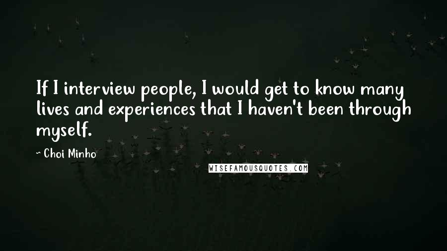 Choi Minho Quotes: If I interview people, I would get to know many lives and experiences that I haven't been through myself.