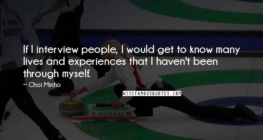 Choi Minho Quotes: If I interview people, I would get to know many lives and experiences that I haven't been through myself.