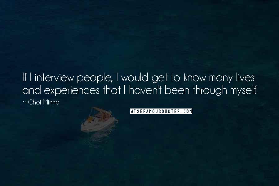 Choi Minho Quotes: If I interview people, I would get to know many lives and experiences that I haven't been through myself.