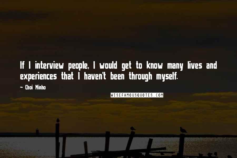 Choi Minho Quotes: If I interview people, I would get to know many lives and experiences that I haven't been through myself.