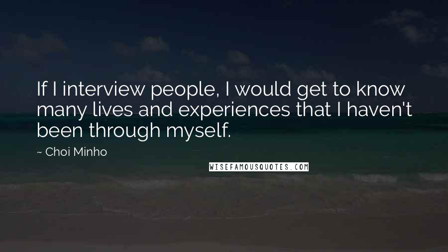 Choi Minho Quotes: If I interview people, I would get to know many lives and experiences that I haven't been through myself.