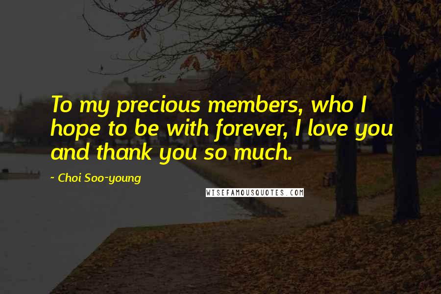 Choi Soo-young Quotes: To my precious members, who I hope to be with forever, I love you and thank you so much.