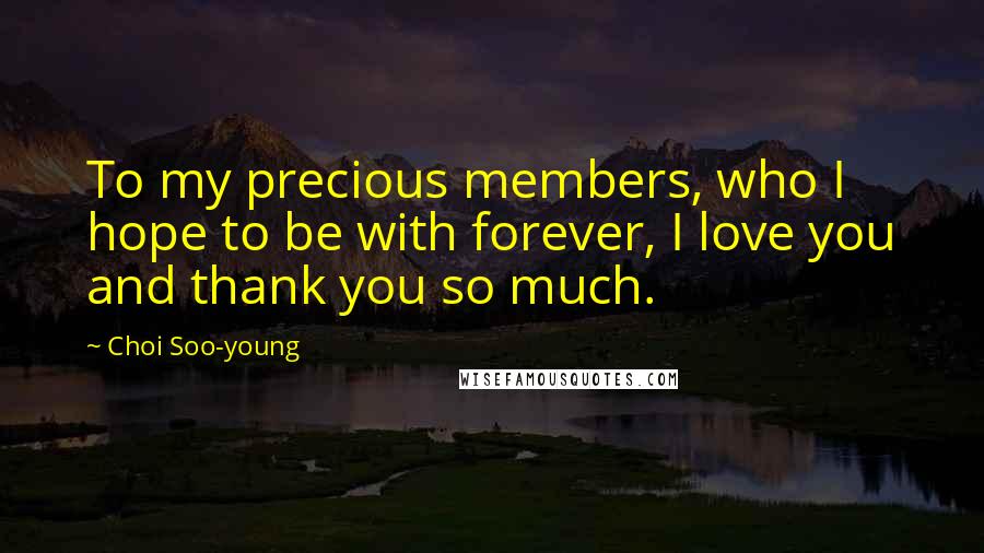 Choi Soo-young Quotes: To my precious members, who I hope to be with forever, I love you and thank you so much.