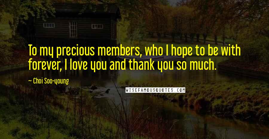 Choi Soo-young Quotes: To my precious members, who I hope to be with forever, I love you and thank you so much.