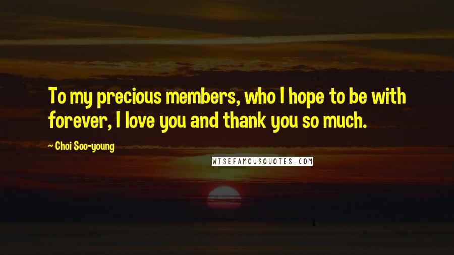 Choi Soo-young Quotes: To my precious members, who I hope to be with forever, I love you and thank you so much.