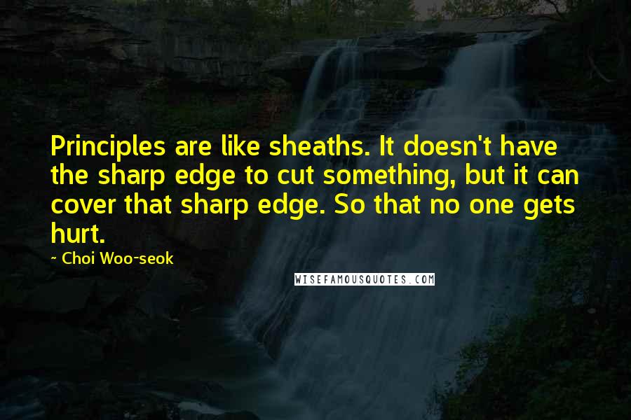 Choi Woo-seok Quotes: Principles are like sheaths. It doesn't have the sharp edge to cut something, but it can cover that sharp edge. So that no one gets hurt.