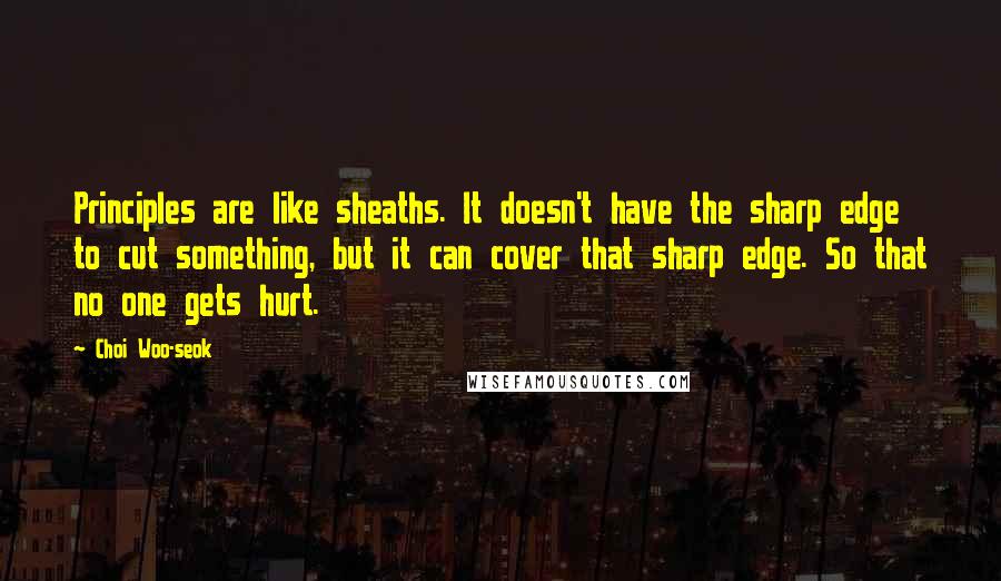 Choi Woo-seok Quotes: Principles are like sheaths. It doesn't have the sharp edge to cut something, but it can cover that sharp edge. So that no one gets hurt.