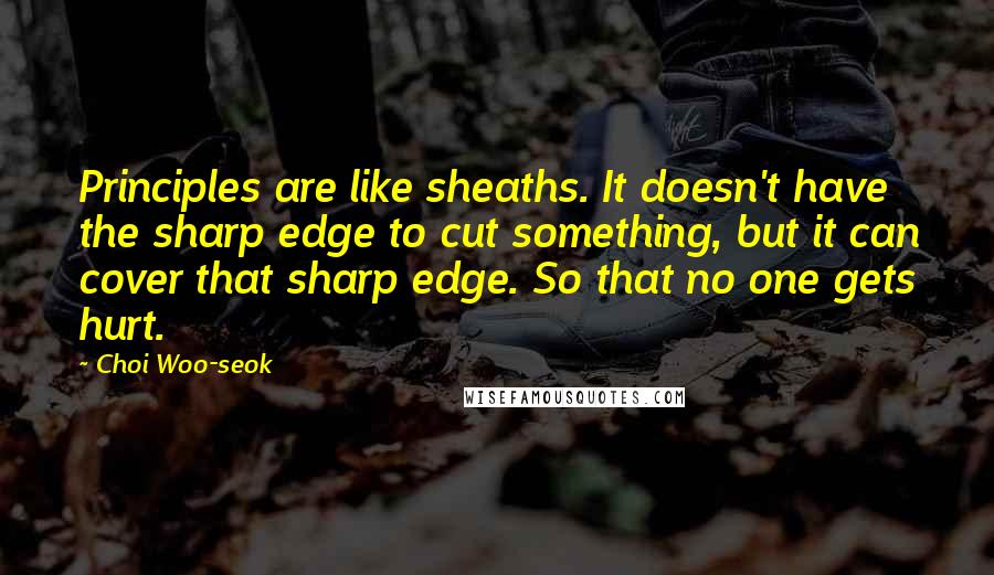 Choi Woo-seok Quotes: Principles are like sheaths. It doesn't have the sharp edge to cut something, but it can cover that sharp edge. So that no one gets hurt.