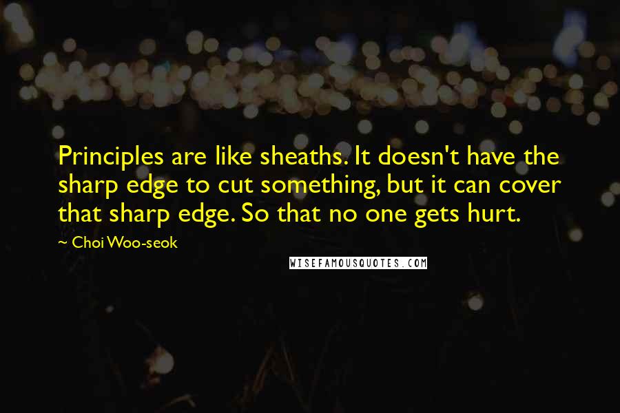 Choi Woo-seok Quotes: Principles are like sheaths. It doesn't have the sharp edge to cut something, but it can cover that sharp edge. So that no one gets hurt.