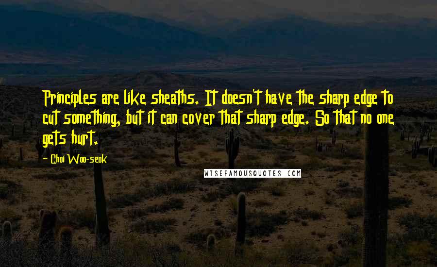 Choi Woo-seok Quotes: Principles are like sheaths. It doesn't have the sharp edge to cut something, but it can cover that sharp edge. So that no one gets hurt.