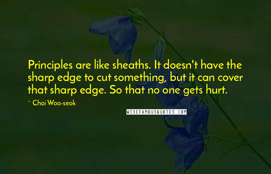 Choi Woo-seok Quotes: Principles are like sheaths. It doesn't have the sharp edge to cut something, but it can cover that sharp edge. So that no one gets hurt.