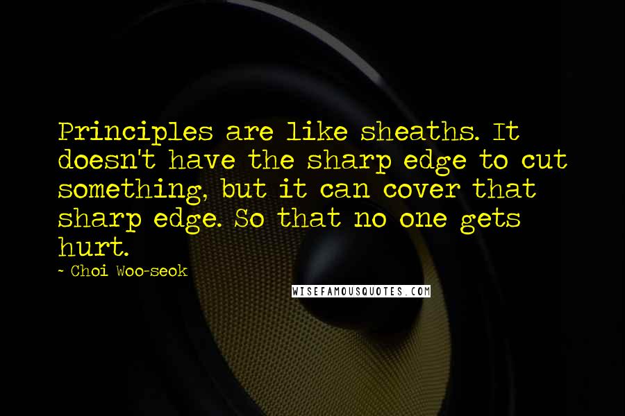 Choi Woo-seok Quotes: Principles are like sheaths. It doesn't have the sharp edge to cut something, but it can cover that sharp edge. So that no one gets hurt.