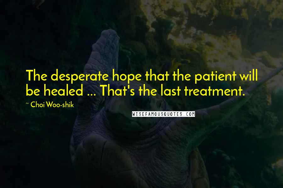 Choi Woo-shik Quotes: The desperate hope that the patient will be healed ... That's the last treatment.