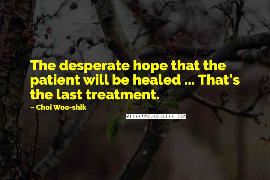 Choi Woo-shik Quotes: The desperate hope that the patient will be healed ... That's the last treatment.