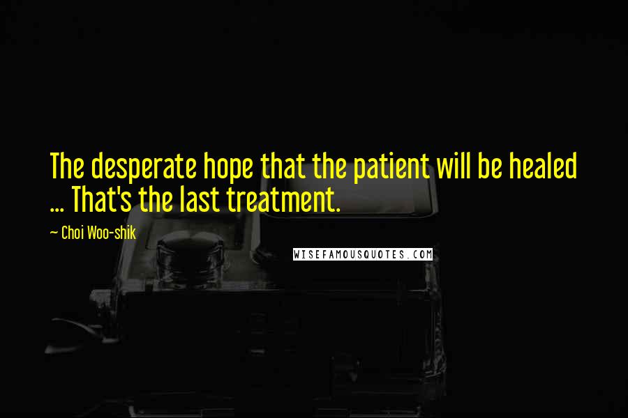 Choi Woo-shik Quotes: The desperate hope that the patient will be healed ... That's the last treatment.