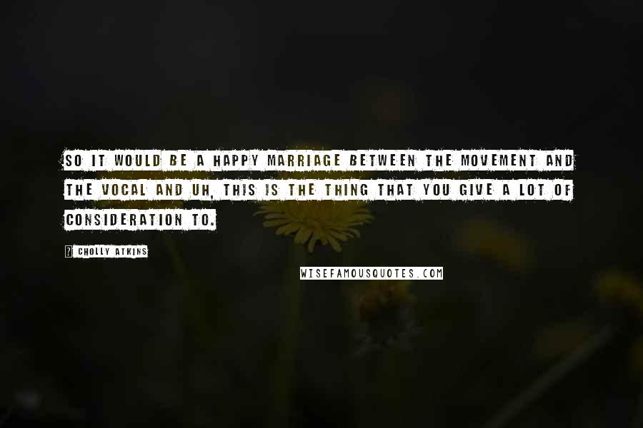 Cholly Atkins Quotes: So it would be a happy marriage between the movement and the vocal and uh, this is the thing that you give a lot of consideration to.