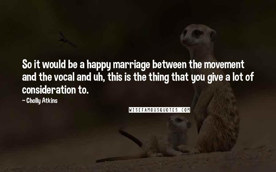 Cholly Atkins Quotes: So it would be a happy marriage between the movement and the vocal and uh, this is the thing that you give a lot of consideration to.