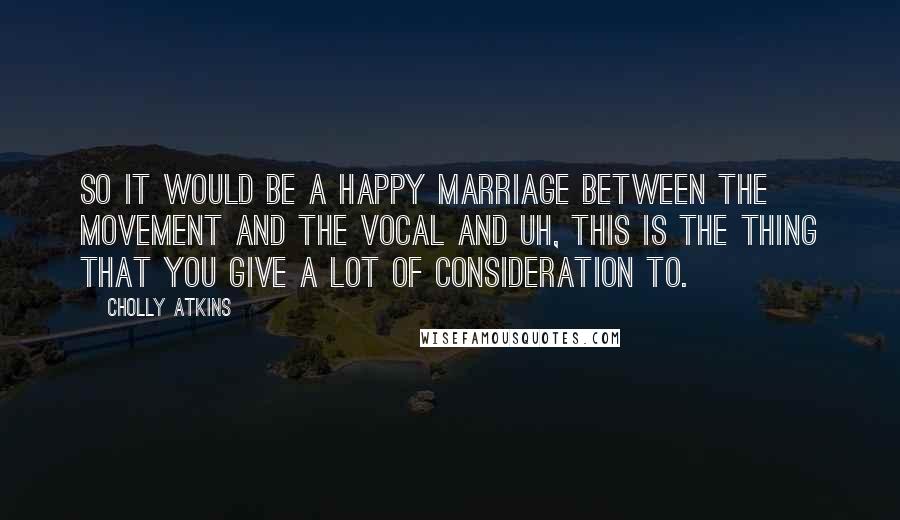 Cholly Atkins Quotes: So it would be a happy marriage between the movement and the vocal and uh, this is the thing that you give a lot of consideration to.