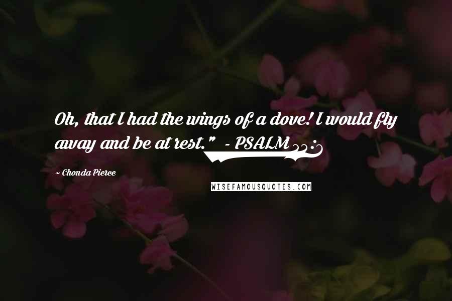 Chonda Pierce Quotes: Oh, that I had the wings of a dove! I would fly away and be at rest." - PSALM 55:6