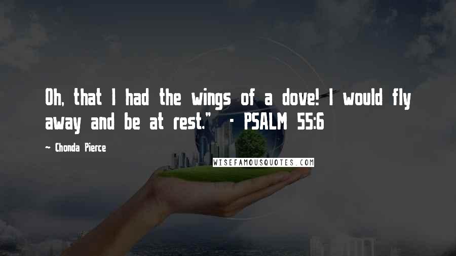 Chonda Pierce Quotes: Oh, that I had the wings of a dove! I would fly away and be at rest." - PSALM 55:6