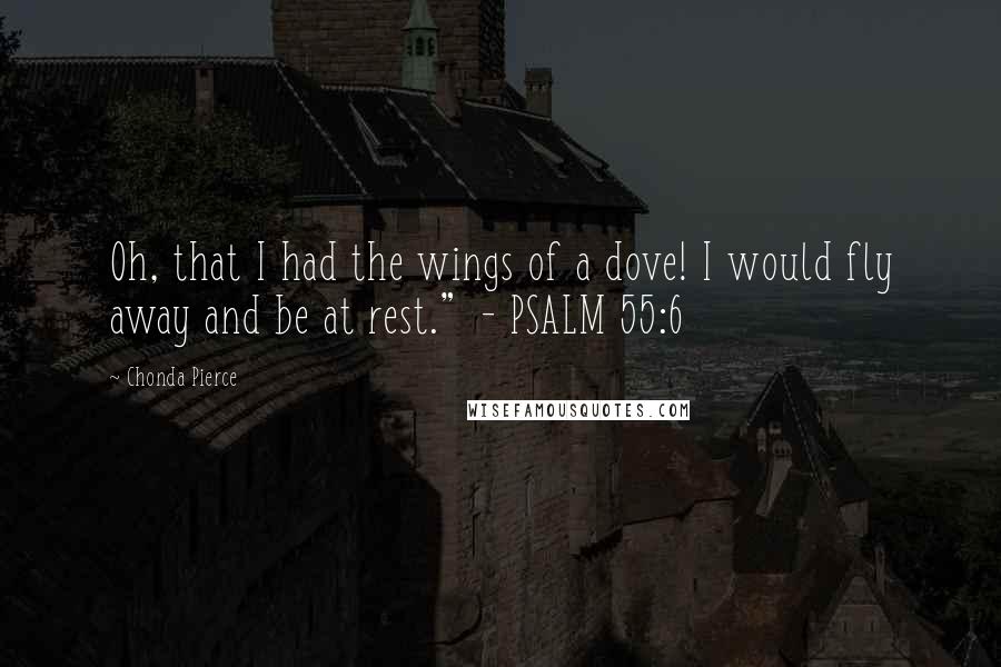 Chonda Pierce Quotes: Oh, that I had the wings of a dove! I would fly away and be at rest." - PSALM 55:6