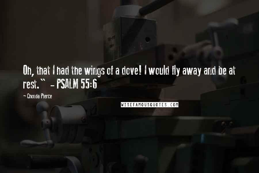 Chonda Pierce Quotes: Oh, that I had the wings of a dove! I would fly away and be at rest." - PSALM 55:6