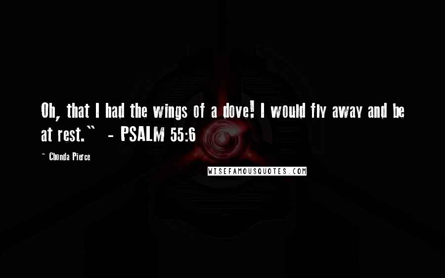 Chonda Pierce Quotes: Oh, that I had the wings of a dove! I would fly away and be at rest." - PSALM 55:6
