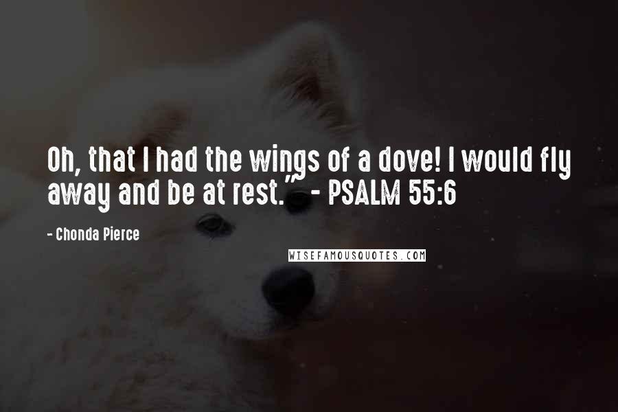 Chonda Pierce Quotes: Oh, that I had the wings of a dove! I would fly away and be at rest." - PSALM 55:6
