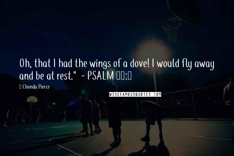 Chonda Pierce Quotes: Oh, that I had the wings of a dove! I would fly away and be at rest." - PSALM 55:6