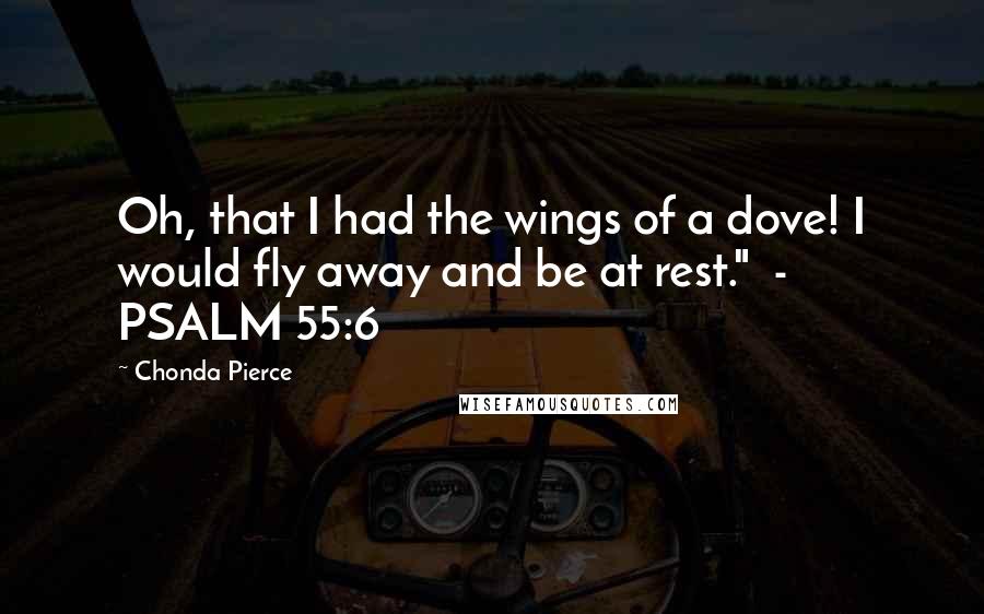 Chonda Pierce Quotes: Oh, that I had the wings of a dove! I would fly away and be at rest." - PSALM 55:6