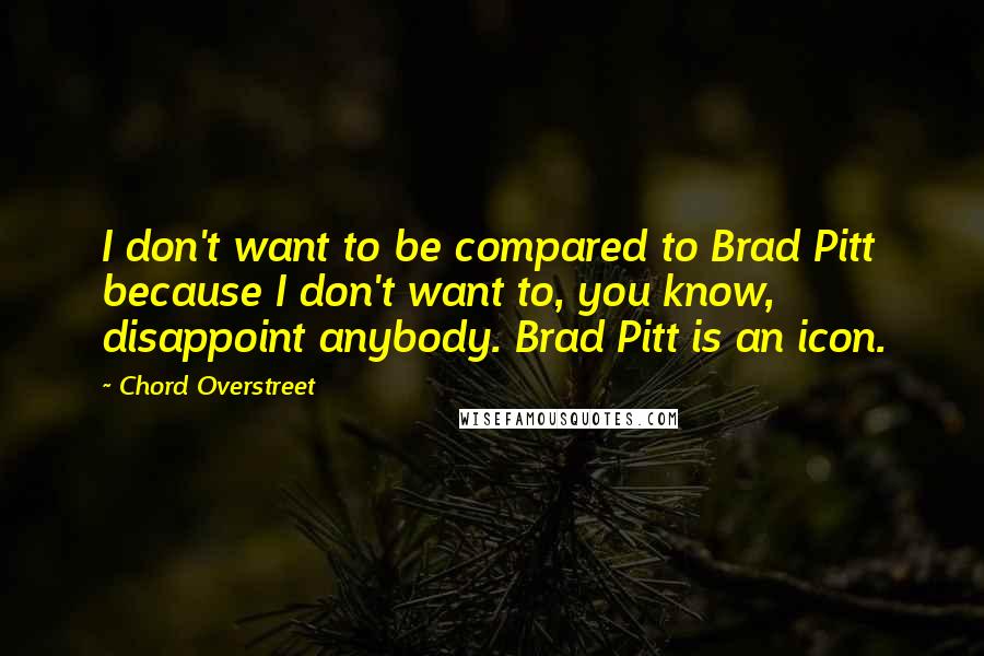 Chord Overstreet Quotes: I don't want to be compared to Brad Pitt because I don't want to, you know, disappoint anybody. Brad Pitt is an icon.