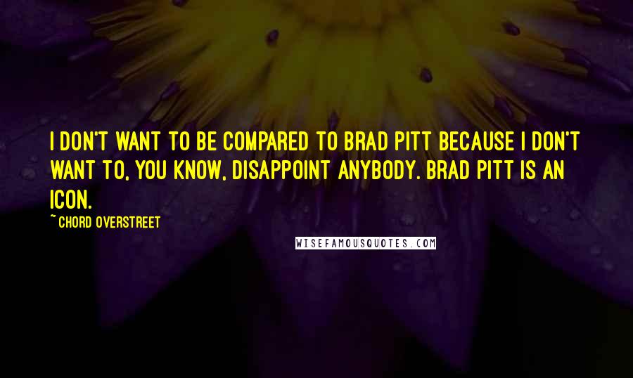 Chord Overstreet Quotes: I don't want to be compared to Brad Pitt because I don't want to, you know, disappoint anybody. Brad Pitt is an icon.