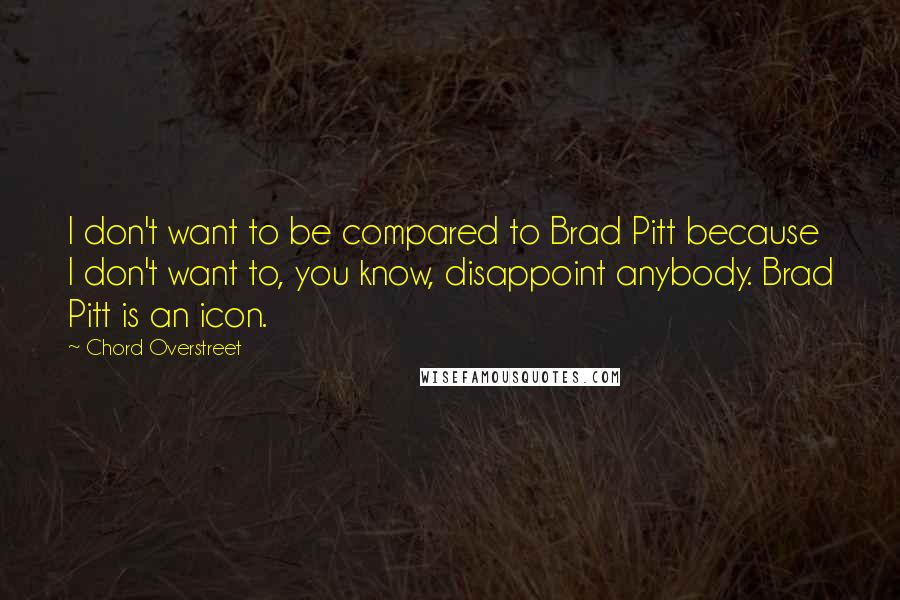 Chord Overstreet Quotes: I don't want to be compared to Brad Pitt because I don't want to, you know, disappoint anybody. Brad Pitt is an icon.