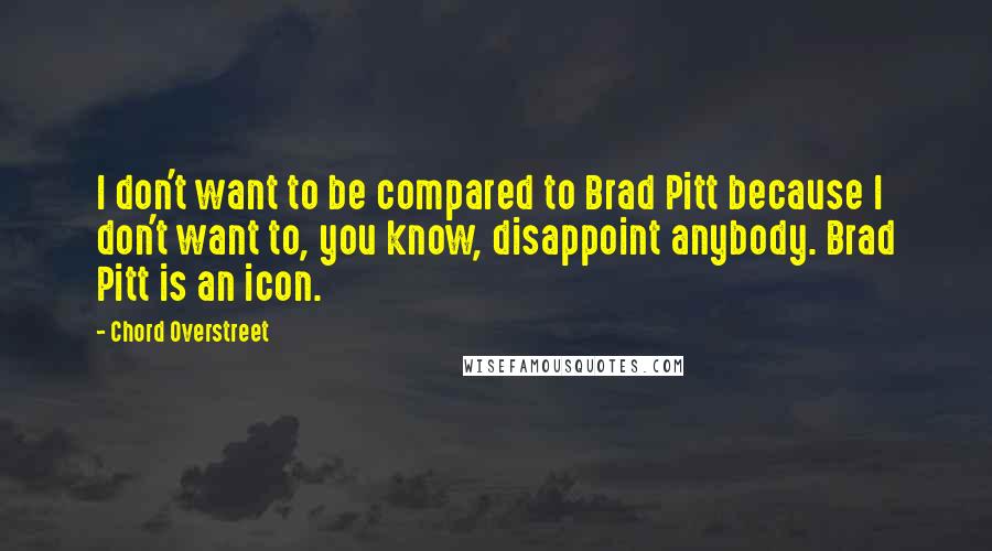 Chord Overstreet Quotes: I don't want to be compared to Brad Pitt because I don't want to, you know, disappoint anybody. Brad Pitt is an icon.