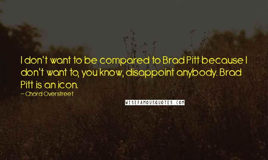 Chord Overstreet Quotes: I don't want to be compared to Brad Pitt because I don't want to, you know, disappoint anybody. Brad Pitt is an icon.