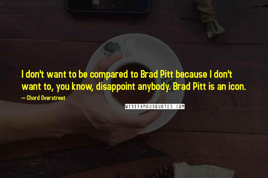 Chord Overstreet Quotes: I don't want to be compared to Brad Pitt because I don't want to, you know, disappoint anybody. Brad Pitt is an icon.