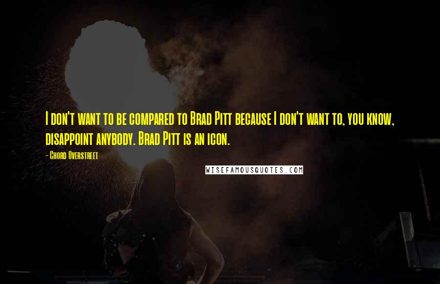 Chord Overstreet Quotes: I don't want to be compared to Brad Pitt because I don't want to, you know, disappoint anybody. Brad Pitt is an icon.