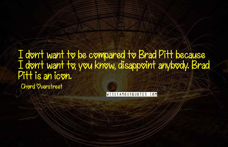 Chord Overstreet Quotes: I don't want to be compared to Brad Pitt because I don't want to, you know, disappoint anybody. Brad Pitt is an icon.